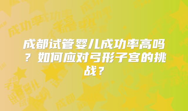 成都试管婴儿成功率高吗？如何应对弓形子宫的挑战？