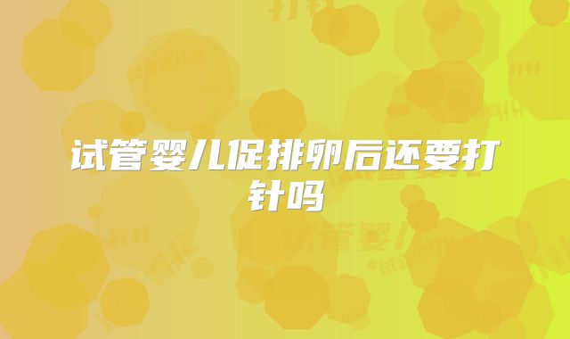 试管婴儿促排卵后还要打针吗