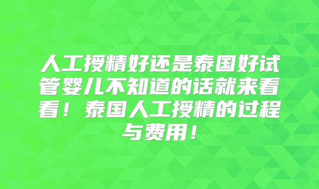 人工授精好还是泰国好试管婴儿不知道的话就来看看!泰国人工授精的过程与费用!