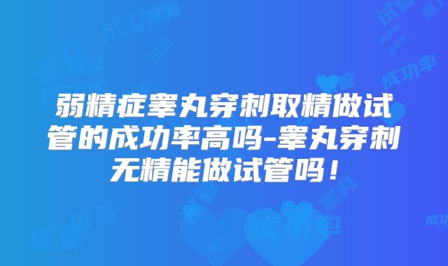 弱精症睾丸穿刺取精做试管的成功率高吗-睾丸穿刺无精能做试管吗！