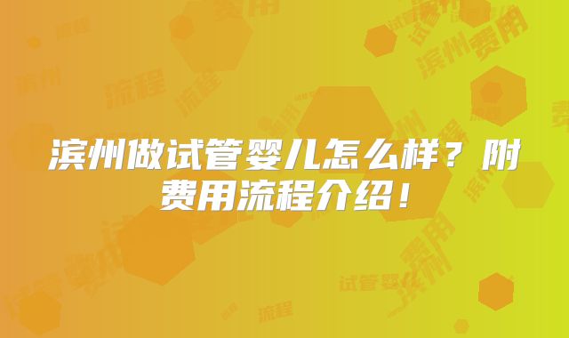 滨州做试管婴儿怎么样？附费用流程介绍！
