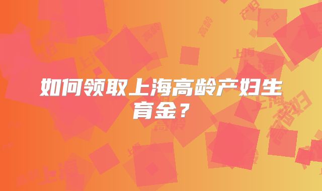 如何领取上海高龄产妇生育金?