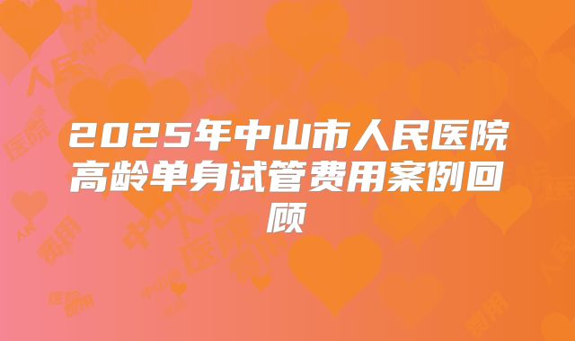 2025年中山市人民医院高龄单身试管费用案例回顾