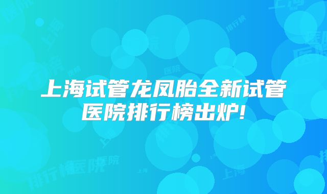 上海试管龙凤胎全新试管医院排行榜出炉!