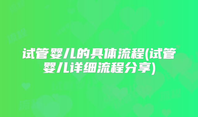 试管婴儿的具体流程(试管婴儿详细流程分享)