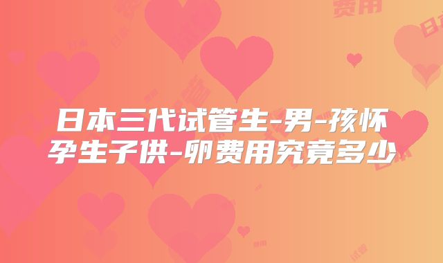 日本三代试管生-男-孩怀孕生子供-卵费用究竟多少