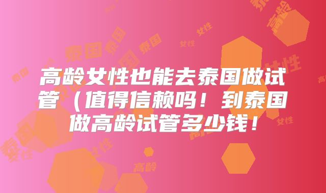 高龄女性也能去泰国做试管(值得信赖吗!到泰国做高龄试管多少钱!