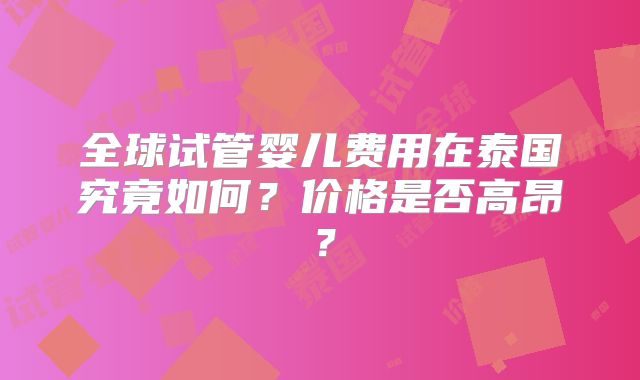 全球试管婴儿费用在泰国究竟如何?价格是否高昂?