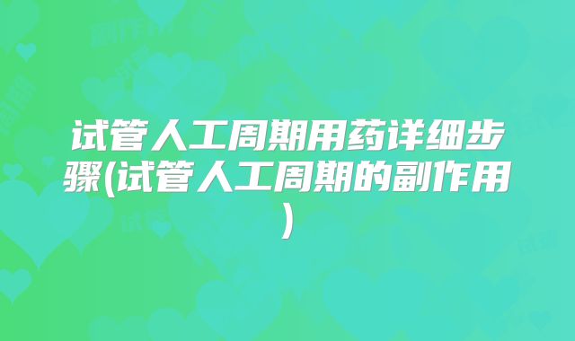试管人工周期用药详细步骤(试管人工周期的副作用)