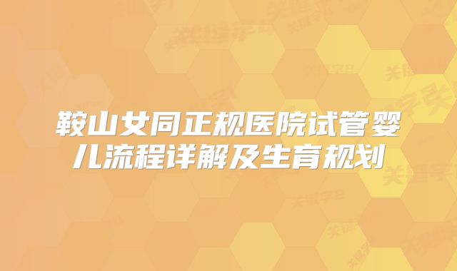鞍山女同正规医院试管婴儿流程详解及生育规划