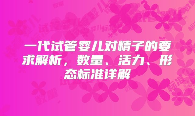 一代试管婴儿对精子的要求解析,数量、活力、形态标准详解