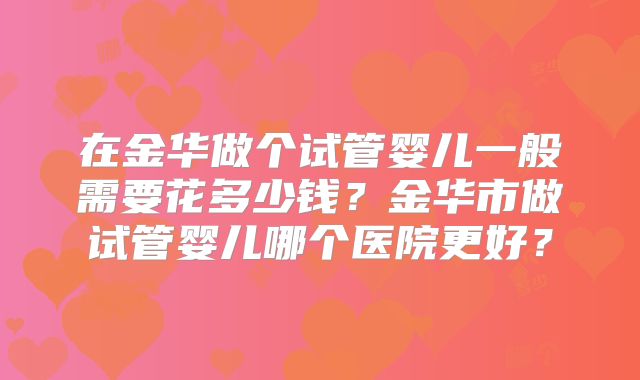 在金华做个试管婴儿一般需要花多少钱？金华市做试管婴儿哪个医院更好？