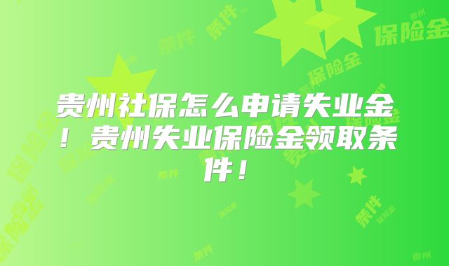 贵州社保怎么申请失业金!贵州失业保险金领取条件!