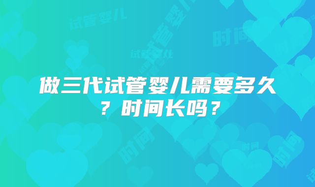 做三代试管婴儿需要多久?时间长吗?