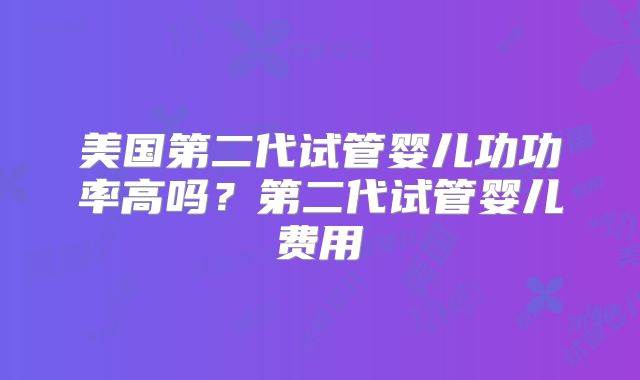 美国第二代试管婴儿功功率高吗？第二代试管婴儿费用