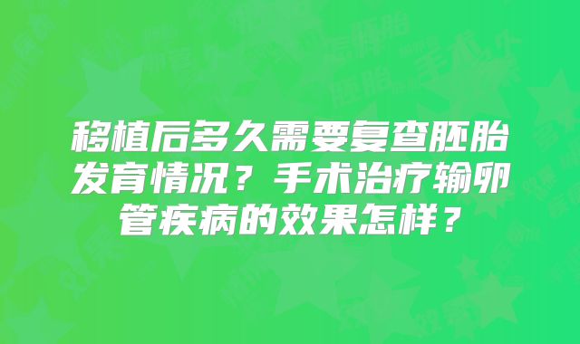 移植后多久需要复查胚胎发育情况？手术治疗输卵管疾病的效果怎样？