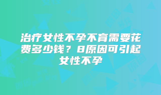 治疗女性不孕不育需要花费多少钱？8原因可引起女性不孕