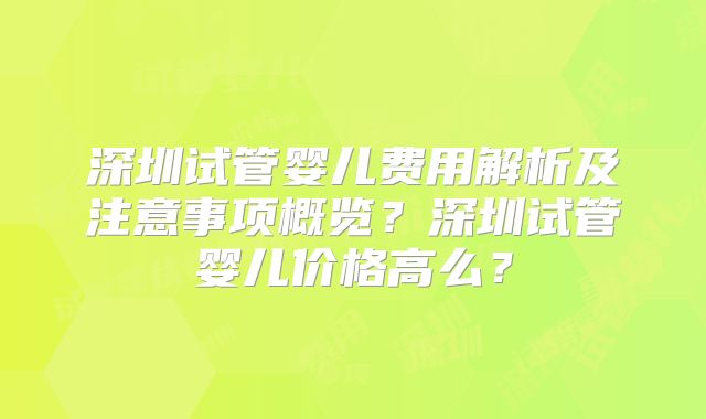 深圳试管婴儿费用解析及注意事项概览？深圳试管婴儿价格高么？