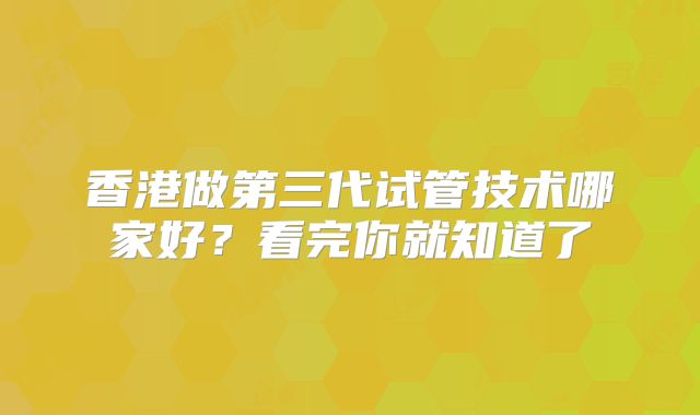 香港做第三代试管技术哪家好？看完你就知道了