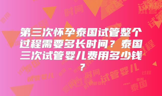 第三次怀孕泰国试管整个过程需要多长时间？泰国三次试管婴儿费用多少钱？