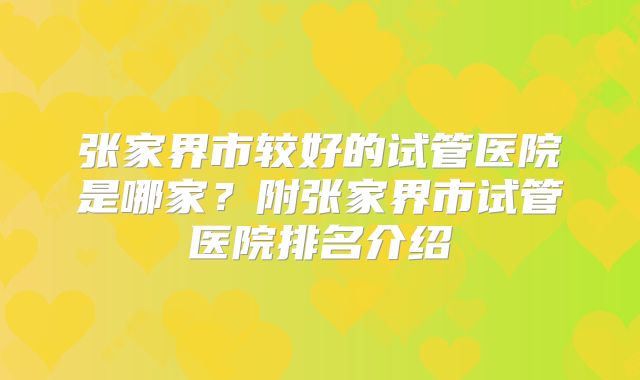张家界市较好的试管医院是哪家?附张家界市试管医院排名介绍