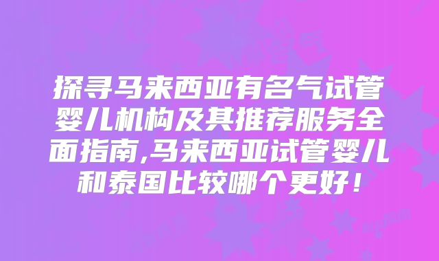 探寻马来西亚有名气试管婴儿机构及其推荐服务全面指南,马来西亚试管婴儿和泰国比较哪个更好！