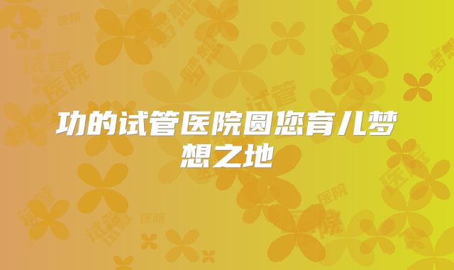 功的试管医院圆您育儿梦想之地