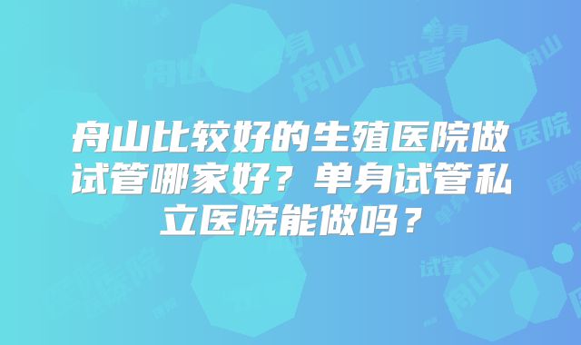 舟山比较好的生殖医院做试管哪家好？单身试管私立医院能做吗？