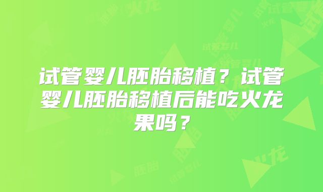 试管婴儿胚胎移植？试管婴儿胚胎移植后能吃火龙果吗？