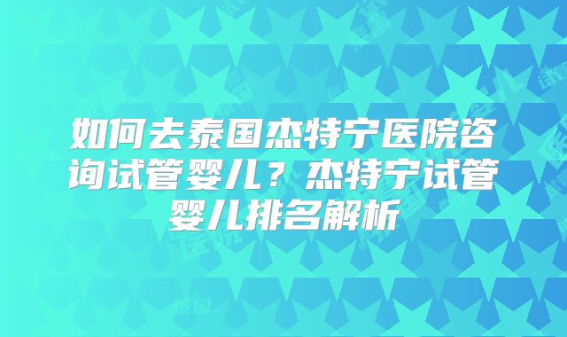 如何去泰国杰特宁医院咨询试管婴儿？杰特宁试管婴儿排名解析