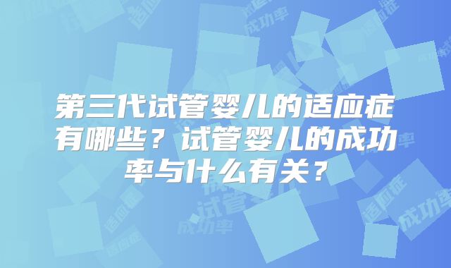 第三代试管婴儿的适应症有哪些?试管婴儿的成功率与什么有关?