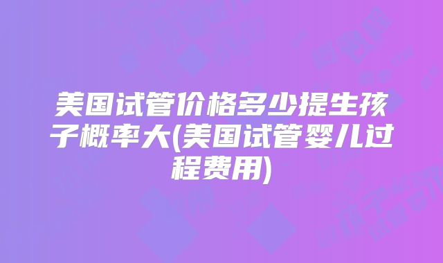 美国试管价格多少提生孩子概率大(美国试管婴儿过程费用)