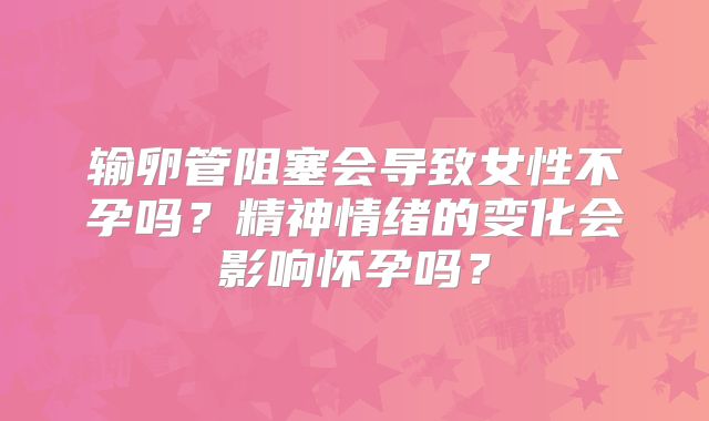 输卵管阻塞会导致女性不孕吗？精神情绪的变化会影响怀孕吗？