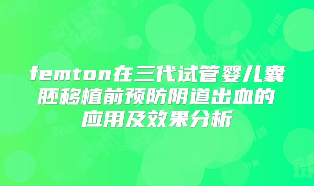 femton在三代试管婴儿囊胚移植前预防阴道出血的应用及效果分析