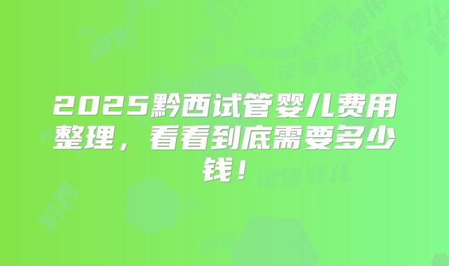 2025黔西试管婴儿费用整理，看看到底需要多少钱！