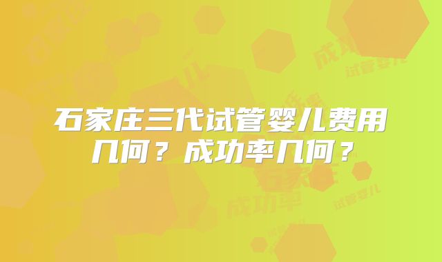 石家庄三代试管婴儿费用几何？成功率几何？