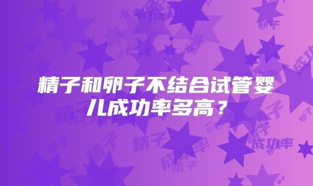 精子和卵子不结合试管婴儿成功率多高？