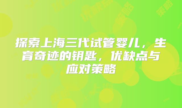 探索上海三代试管婴儿,生育奇迹的钥匙,优缺点与应对策略