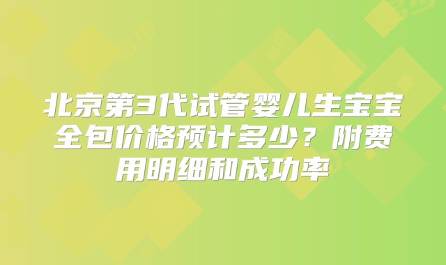 北京第3代试管婴儿生宝宝全包价格预计多少？附费用明细和成功率
