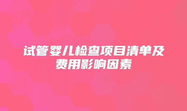 试管婴儿检查项目清单及费用影响因素