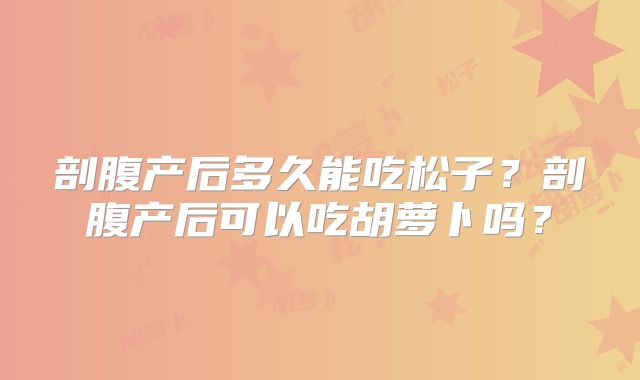 剖腹产后多久能吃松子?剖腹产后可以吃胡萝卜吗?