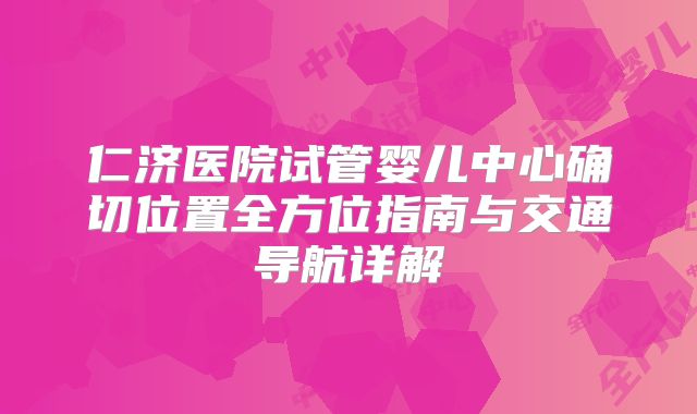 仁济医院试管婴儿中心确切位置全方位指南与交通导航详解