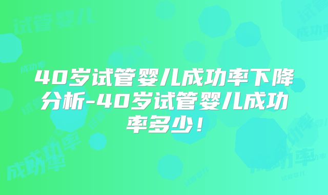 40岁试管婴儿成功率下降分析-40岁试管婴儿成功率多少！