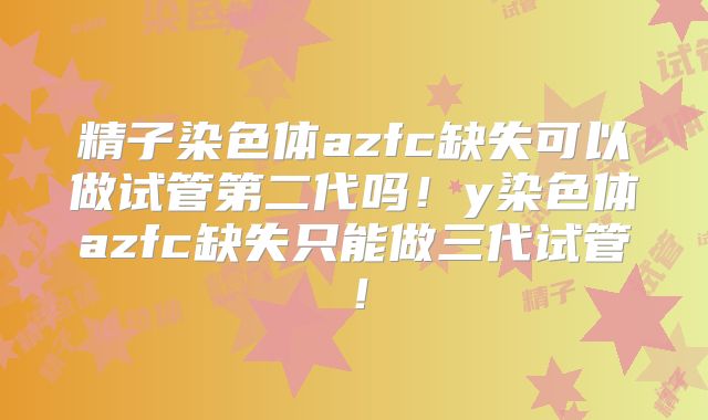 精子染色体azfc缺失可以做试管第二代吗!y染色体azfc缺失只能做三代试管!