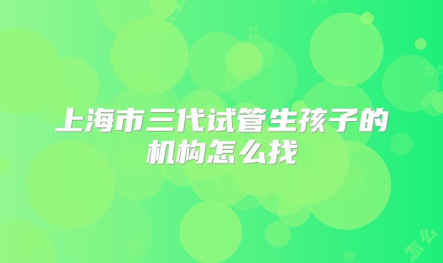 上海市三代试管生孩子的机构怎么找