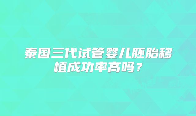 泰国三代试管婴儿胚胎移植成功率高吗？