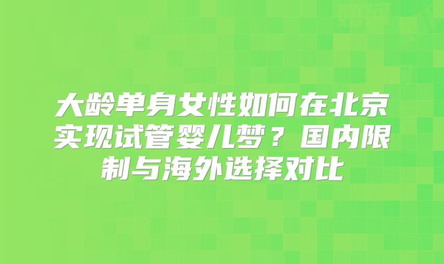 大龄单身女性如何在北京实现试管婴儿梦？国内限制与海外选择对比