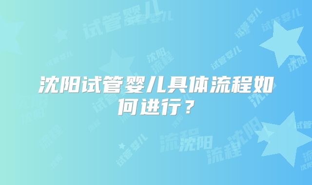 沈阳试管婴儿具体流程如何进行？