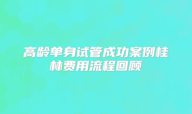 高龄单身试管成功案例桂林费用流程回顾