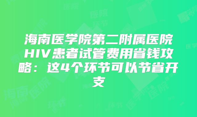 海南医学院第二附属医院HIV患者试管费用省钱攻略：这4个环节可以节省开支